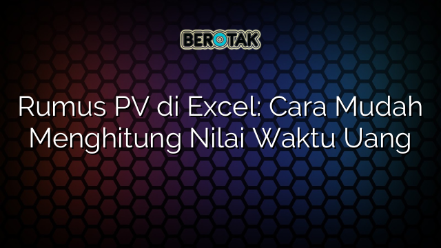 Rumus PV di Excel: Cara Mudah Menghitung Nilai Waktu Uang