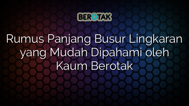 Rumus Panjang Busur Lingkaran yang Mudah Dipahami oleh Kaum Berotak