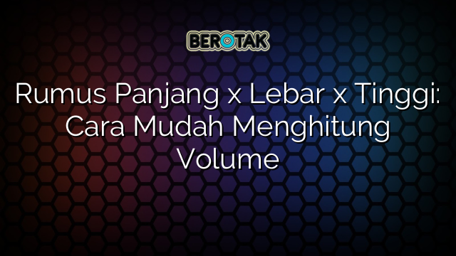 Rumus Panjang x Lebar x Tinggi: Cara Mudah Menghitung Volume