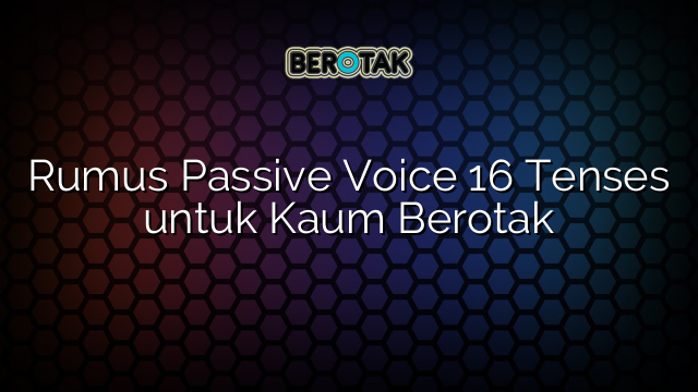 Rumus Passive Voice 16 Tenses untuk Kaum Berotak