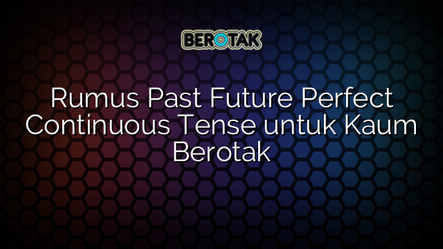 Rumus Past Future Perfect Continuous Tense untuk Kaum Berotak