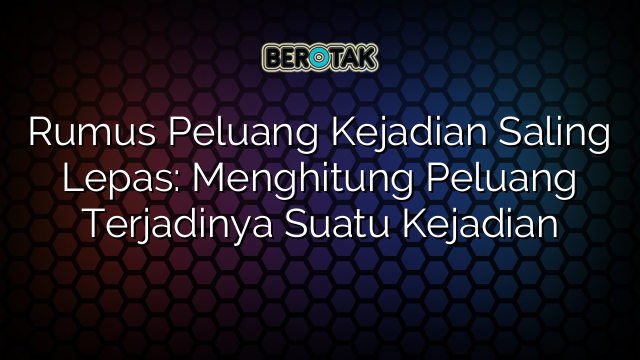 Rumus Peluang Kejadian Saling Lepas: Menghitung Peluang Terjadinya Suatu Kejadian