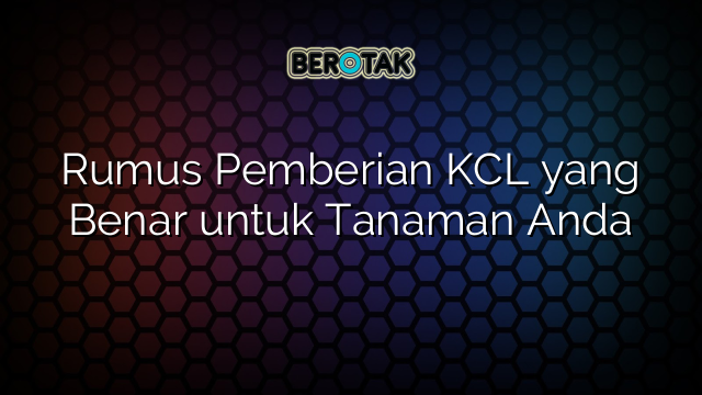 Rumus Pemberian KCL yang Benar untuk Tanaman Anda