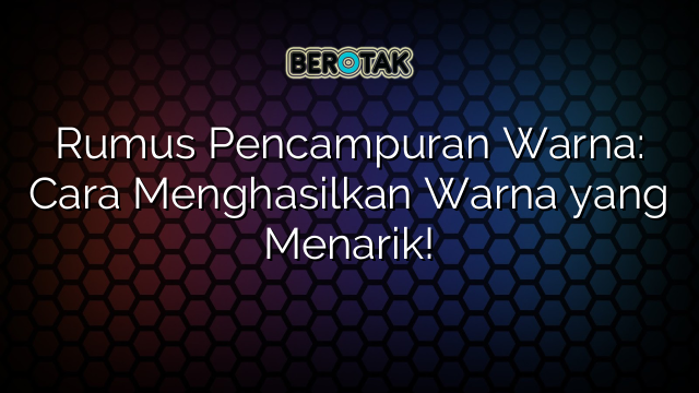 Rumus Pencampuran Warna: Cara Menghasilkan Warna yang Menarik!