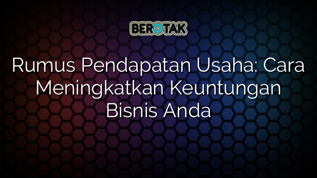 Rumus Pendapatan Usaha: Cara Meningkatkan Keuntungan Bisnis Anda