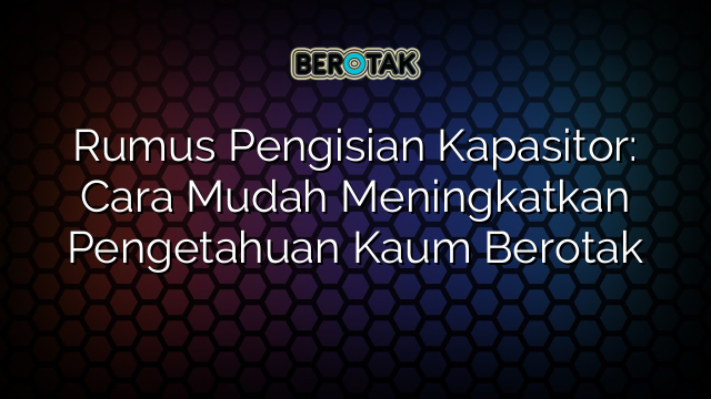 Rumus Pengisian Kapasitor: Cara Mudah Meningkatkan Pengetahuan Kaum Berotak