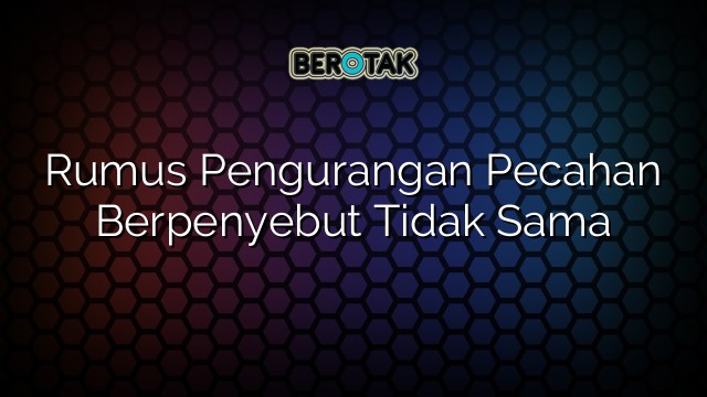 Rumus Pengurangan Pecahan Berpenyebut Tidak Sama