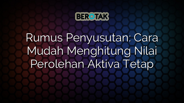 Rumus Penyusutan: Cara Mudah Menghitung Nilai Perolehan Aktiva Tetap