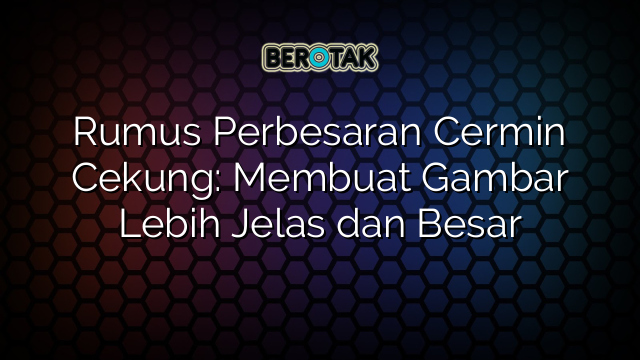 Rumus Perbesaran Cermin Cekung: Membuat Gambar Lebih Jelas dan Besar