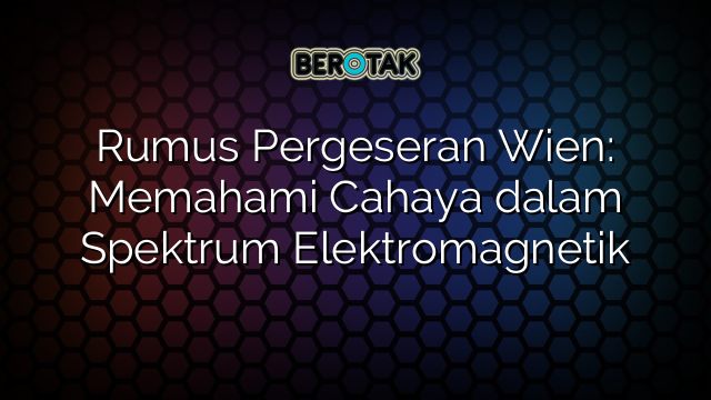 Rumus Pergeseran Wien: Memahami Cahaya dalam Spektrum Elektromagnetik