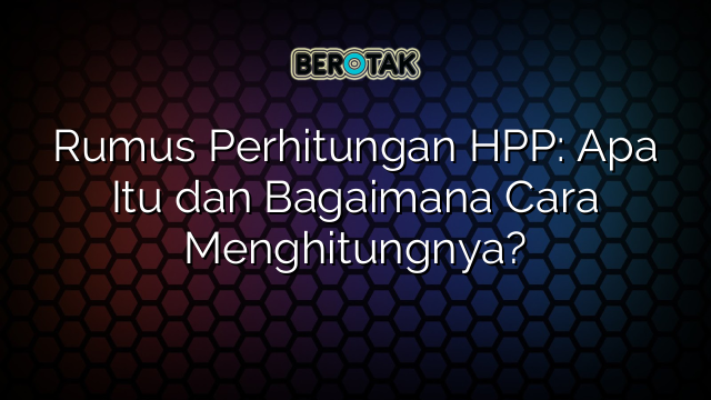 Rumus Perhitungan HPP: Apa Itu dan Bagaimana Cara Menghitungnya?