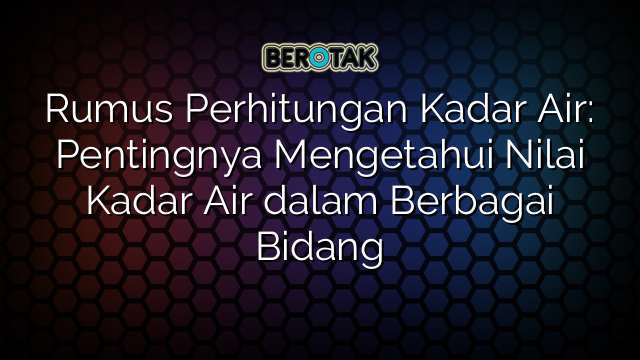 Rumus Perhitungan Kadar Air: Pentingnya Mengetahui Nilai Kadar Air dalam Berbagai Bidang