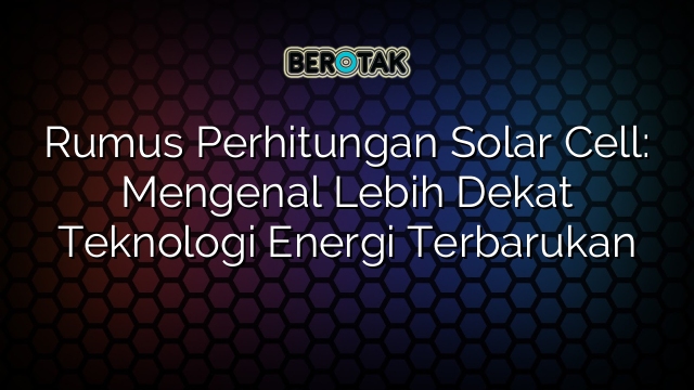 Rumus Perhitungan Solar Cell: Mengenal Lebih Dekat Teknologi Energi Terbarukan