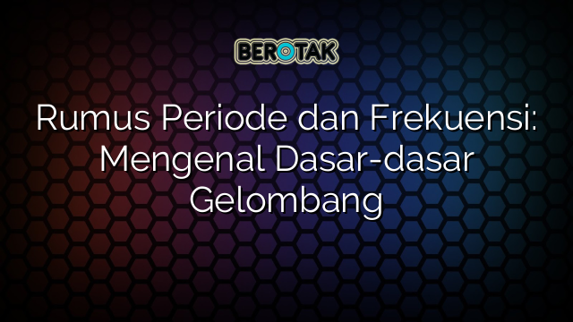 Rumus Periode dan Frekuensi: Mengenal Dasar-dasar Gelombang