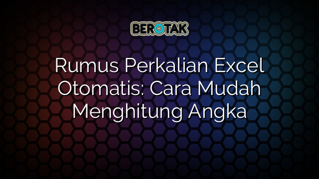 Rumus Perkalian Excel Otomatis: Cara Mudah Menghitung Angka