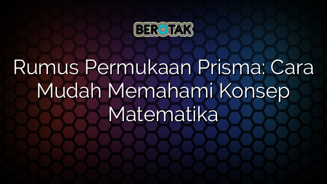 Rumus Permukaan Prisma: Cara Mudah Memahami Konsep Matematika