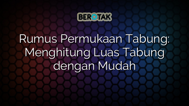 Rumus Permukaan Tabung: Menghitung Luas Tabung dengan Mudah