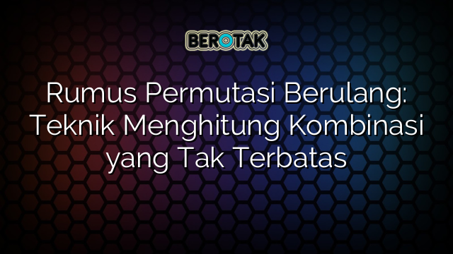 Rumus Permutasi Berulang: Teknik Menghitung Kombinasi yang Tak Terbatas