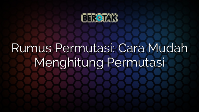 Rumus Permutasi: Cara Mudah Menghitung Permutasi