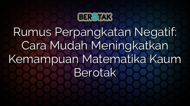 Rumus Perpangkatan Negatif: Cara Mudah Meningkatkan Kemampuan Matematika Kaum Berotak