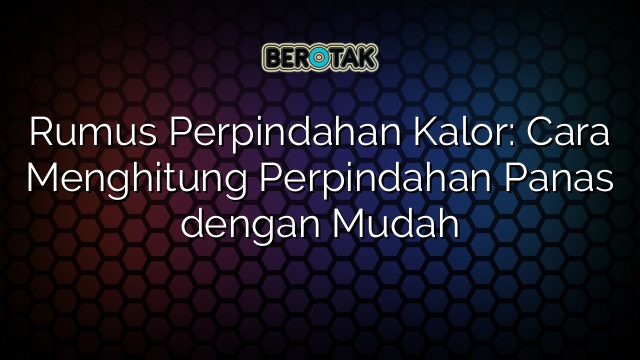 Rumus Perpindahan Kalor: Cara Menghitung Perpindahan Panas dengan Mudah