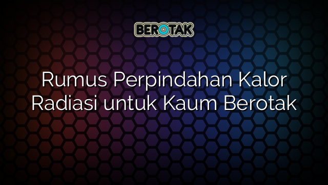 Rumus Perpindahan Kalor Radiasi untuk Kaum Berotak