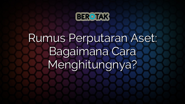 Rumus Perputaran Aset: Bagaimana Cara Menghitungnya?