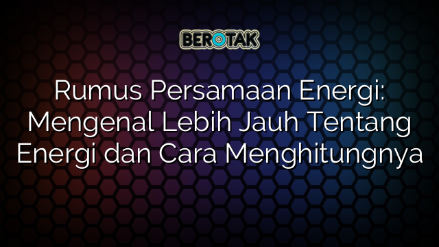 Rumus Persamaan Energi: Mengenal Lebih Jauh Tentang Energi dan Cara Menghitungnya