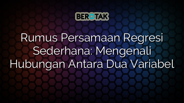 Rumus Persamaan Regresi Sederhana: Mengenali Hubungan Antara Dua Variabel