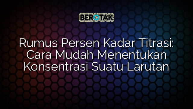 Rumus Persen Kadar Titrasi: Cara Mudah Menentukan Konsentrasi Suatu Larutan