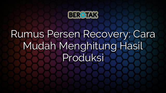 Rumus Persen Recovery: Cara Mudah Menghitung Hasil Produksi