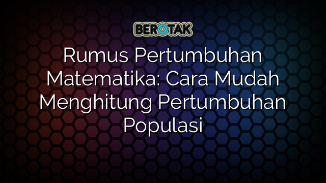 Rumus Pertumbuhan Matematika: Cara Mudah Menghitung Pertumbuhan Populasi