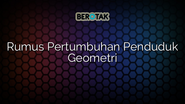 Rumus Pertumbuhan Penduduk Geometri