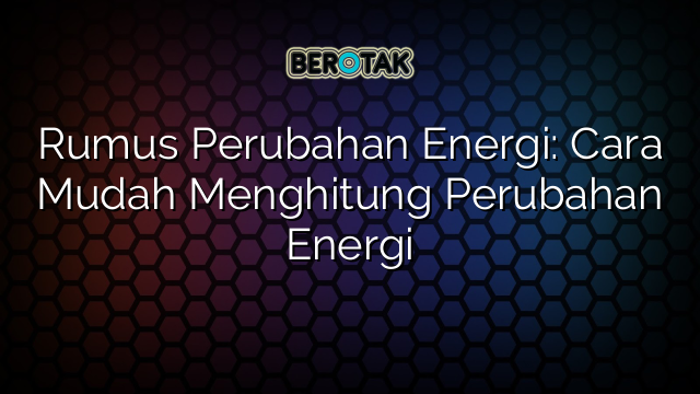 Rumus Perubahan Energi: Cara Mudah Menghitung Perubahan Energi