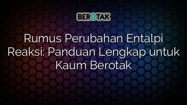 Rumus Perubahan Entalpi Reaksi: Panduan Lengkap untuk Kaum Berotak