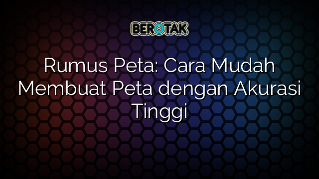 Rumus Peta: Cara Mudah Membuat Peta dengan Akurasi Tinggi