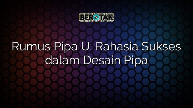 Rumus Pipa U: Rahasia Sukses dalam Desain Pipa