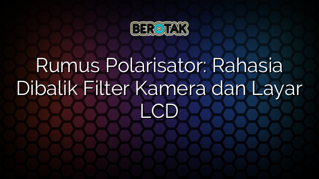 Rumus Polarisator: Rahasia Dibalik Filter Kamera dan Layar LCD