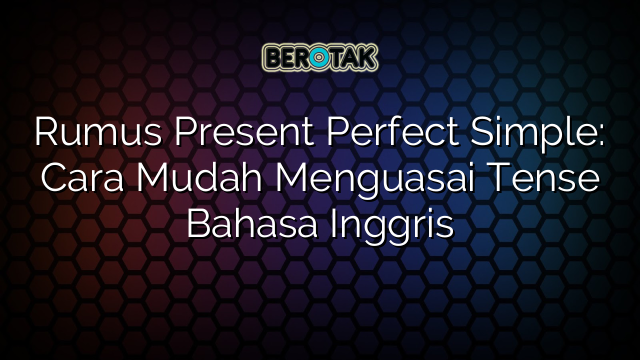 Rumus Present Perfect Simple: Cara Mudah Menguasai Tense Bahasa Inggris