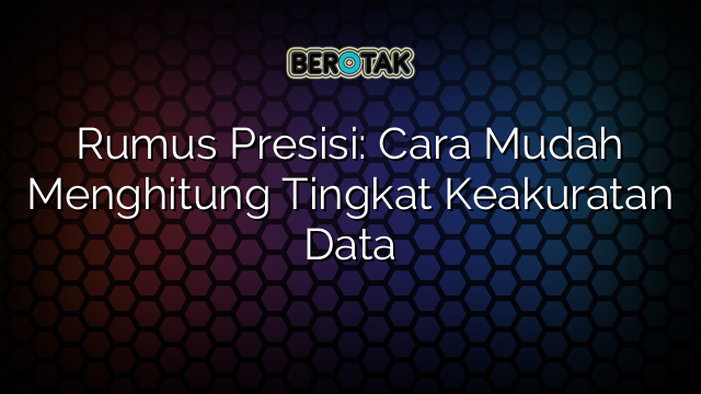 Rumus Presisi: Cara Mudah Menghitung Tingkat Keakuratan Data