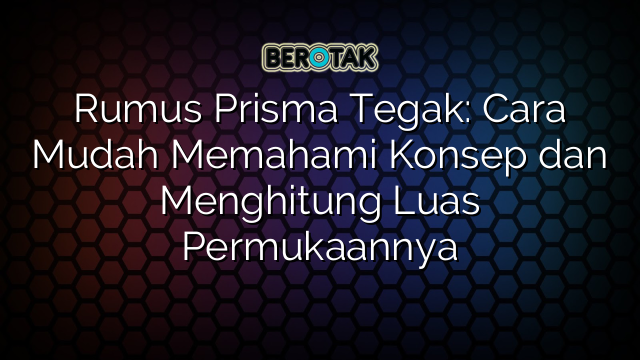 Rumus Prisma Tegak: Cara Mudah Memahami Konsep dan Menghitung Luas Permukaannya