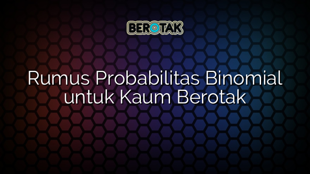 Rumus Probabilitas Binomial untuk Kaum Berotak