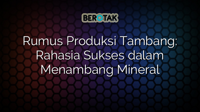 Rumus Produksi Tambang: Rahasia Sukses dalam Menambang Mineral