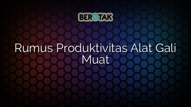 √ Rumus Produktivitas Alat Gali Muat