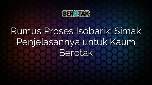 Rumus Proses Isobarik: Simak Penjelasannya untuk Kaum Berotak