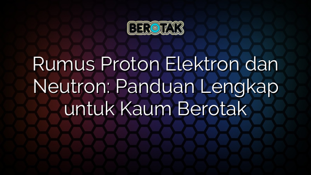 Rumus Proton Elektron dan Neutron: Panduan Lengkap untuk Kaum Berotak