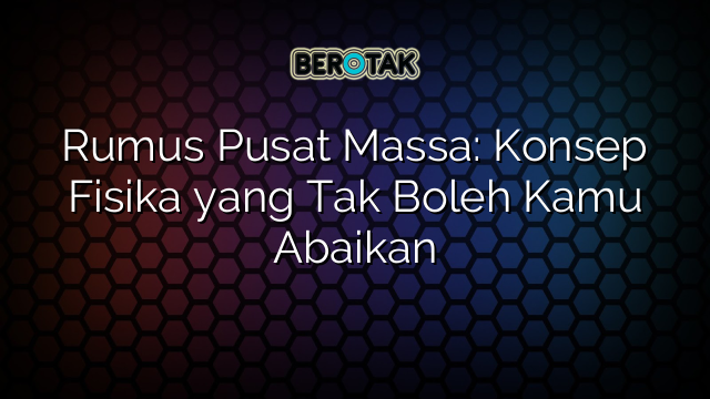 Rumus Pusat Massa: Konsep Fisika yang Tak Boleh Kamu Abaikan