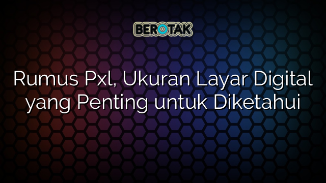 Rumus Pxl, Ukuran Layar Digital yang Penting untuk Diketahui