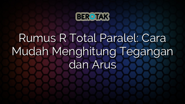 Rumus R Total Paralel: Cara Mudah Menghitung Tegangan dan Arus