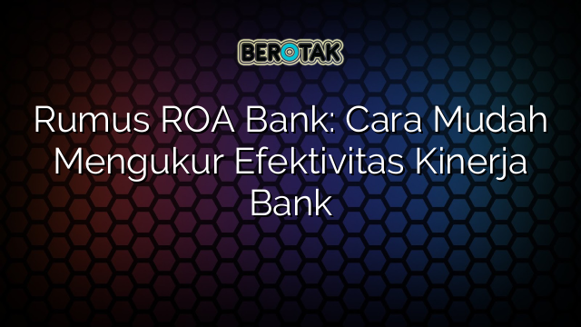 Rumus ROA Bank: Cara Mudah Mengukur Efektivitas Kinerja Bank